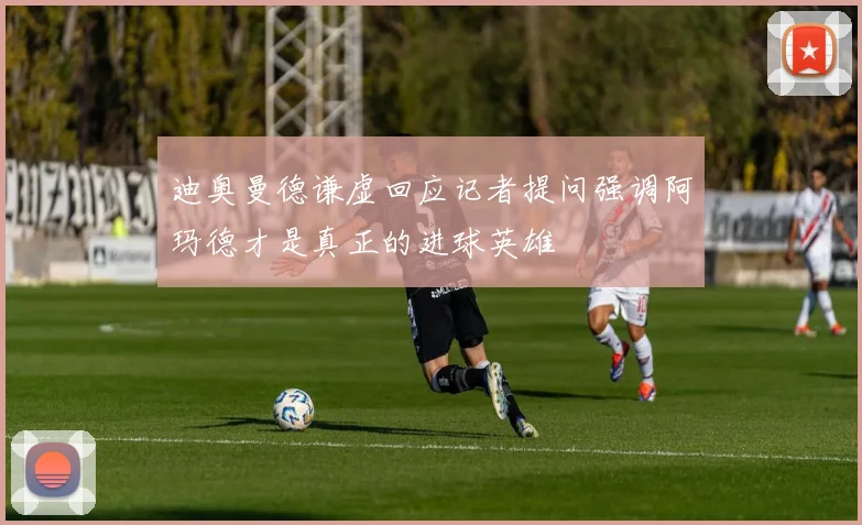 迪奥曼德谦虚回应记者提问强调阿玛德才是真正的进球英雄