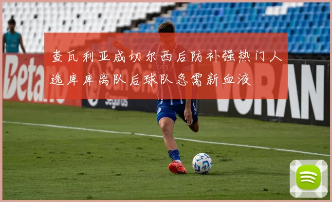 查瓦利亚成切尔西后防补强热门人选库库离队后球队急需新血液