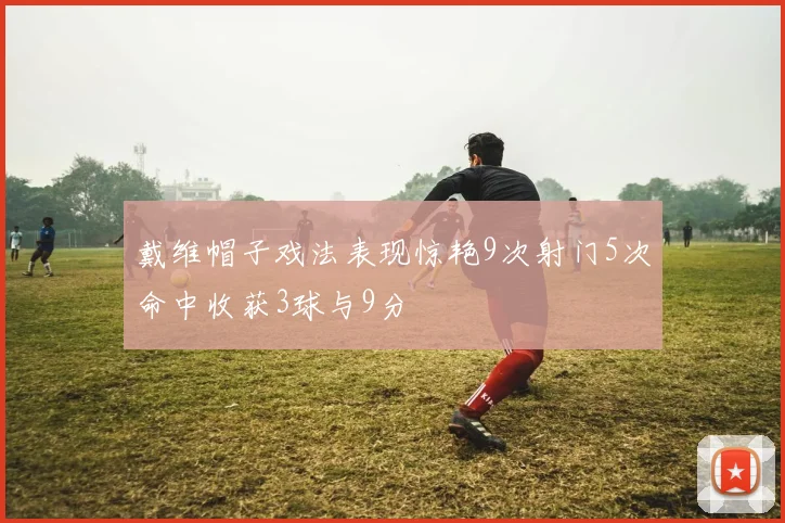 戴维帽子戏法表现惊艳9次射门5次命中收获3球与9分