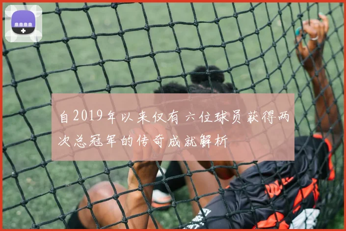 自2019年以来仅有六位球员获得两次总冠军的传奇成就解析