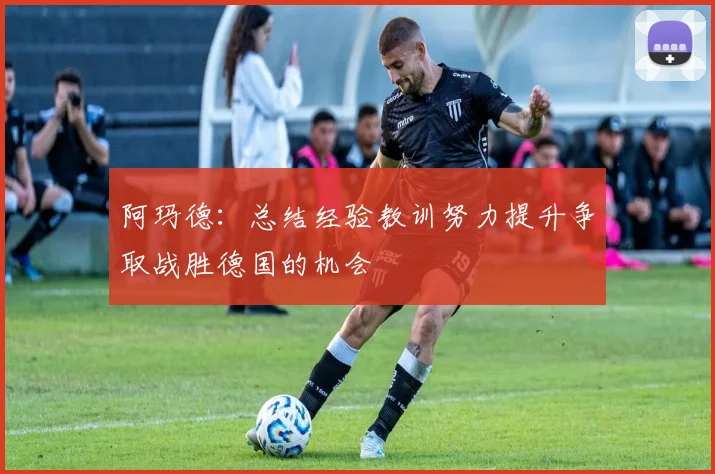 阿玛德：总结经验教训努力提升争取战胜德国的机会