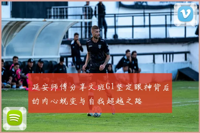 延安师傅分享文班G1坚定眼神背后的内心蜕变与自我超越之路