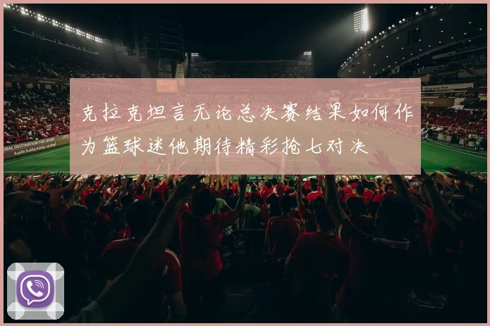 克拉克坦言无论总决赛结果如何作为篮球迷他期待精彩抢七对决
