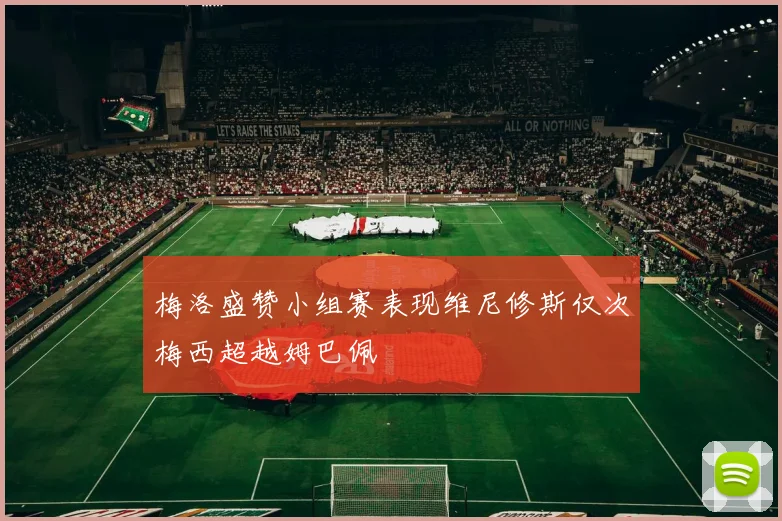 梅洛盛赞小组赛表现维尼修斯仅次梅西超越姆巴佩