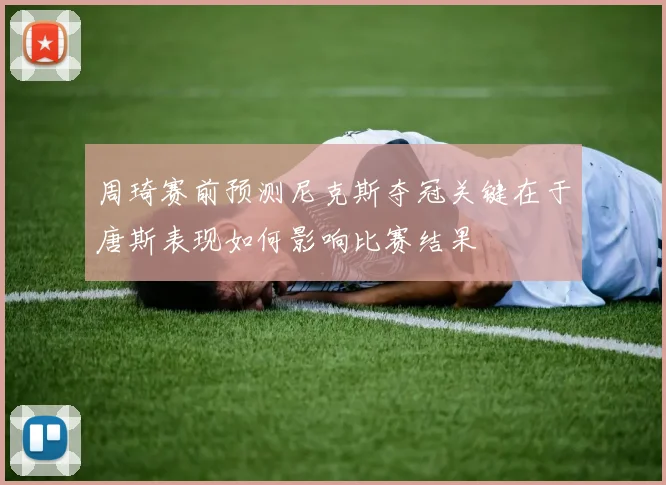 周琦赛前预测尼克斯夺冠关键在于唐斯表现如何影响比赛结果