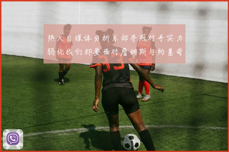 热火自媒体分析东部夺冠对手实力弱化我们却要面对詹姆斯与约基奇的挑战