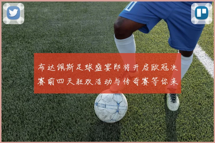 布达佩斯足球盛宴即将开启欧冠决赛前四天狂欢活动与传奇赛等你来参与